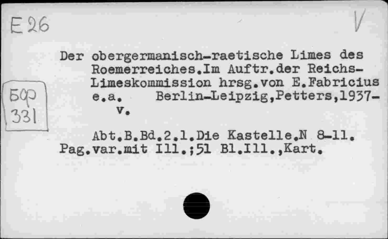 ﻿ЕЙ6
Der obergermanisch-raetische Limes des Roemerreiches.Im Auftr.der Reichs-Limeskonunission hrsg.von E.Fabricius e.a.	Berlin-Leipzig,Petters,1957-
V,
Abt,B.Bd.2.1.Die Kastelle,N 8-11,
Pag.var.mit Ill.;51 Bl,Ill.,Kart,